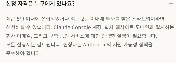 자주 묻는 질문. 신청 자격은 누구에게 있나요? 최근 5년 이내에 설립되었거나 최근 2년 이내에 투자를 받은 스타트업이라면 신청하실 수 있습니다. Claude Console 계정, 회사 웹사이트 도메인과 일치하는 회사 이메일, 그리고 구축 중인 서비스에 대한 간략한 설명이 필요합니다. 모든 신청서는 검토됩니다. 신청자는 Anthropic의 지원 가능성 정책을 준수해야 합니다.