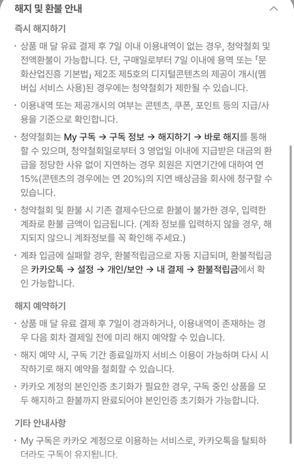 해지 및 환불 안내. 즉시 해지하기: 상품 매 달 유료 결제 후 7일 이내 이용내역이 없는 경우 청약철회 및 전액환불이 가능합니다. 단 구매일로부터 7일 이내에 디지털콘텐츠의 제공이 개시된 경우에는 청약철회가 제한될 수 있습니다. 이용내역 또는 제공개시의 여부는 콘텐츠, 쿠폰, 포인트 등의 지급과 사용을 기준으로 확인합니다. 청약철회는 My 구독, 구독 정보, 해지하기, 바로 해지를 통해 할 수 있습니다. 해지 예약하기: 상품 매 달 유료 결제 후 7일이 경과하거나 이용내역이 존재하는 경우 다음 회차 결제일 전에 미리 해지 예약할 수 있습니다. 해지 예약 시 구독 기간 종료일까지 서비스 이용이 가능합니다