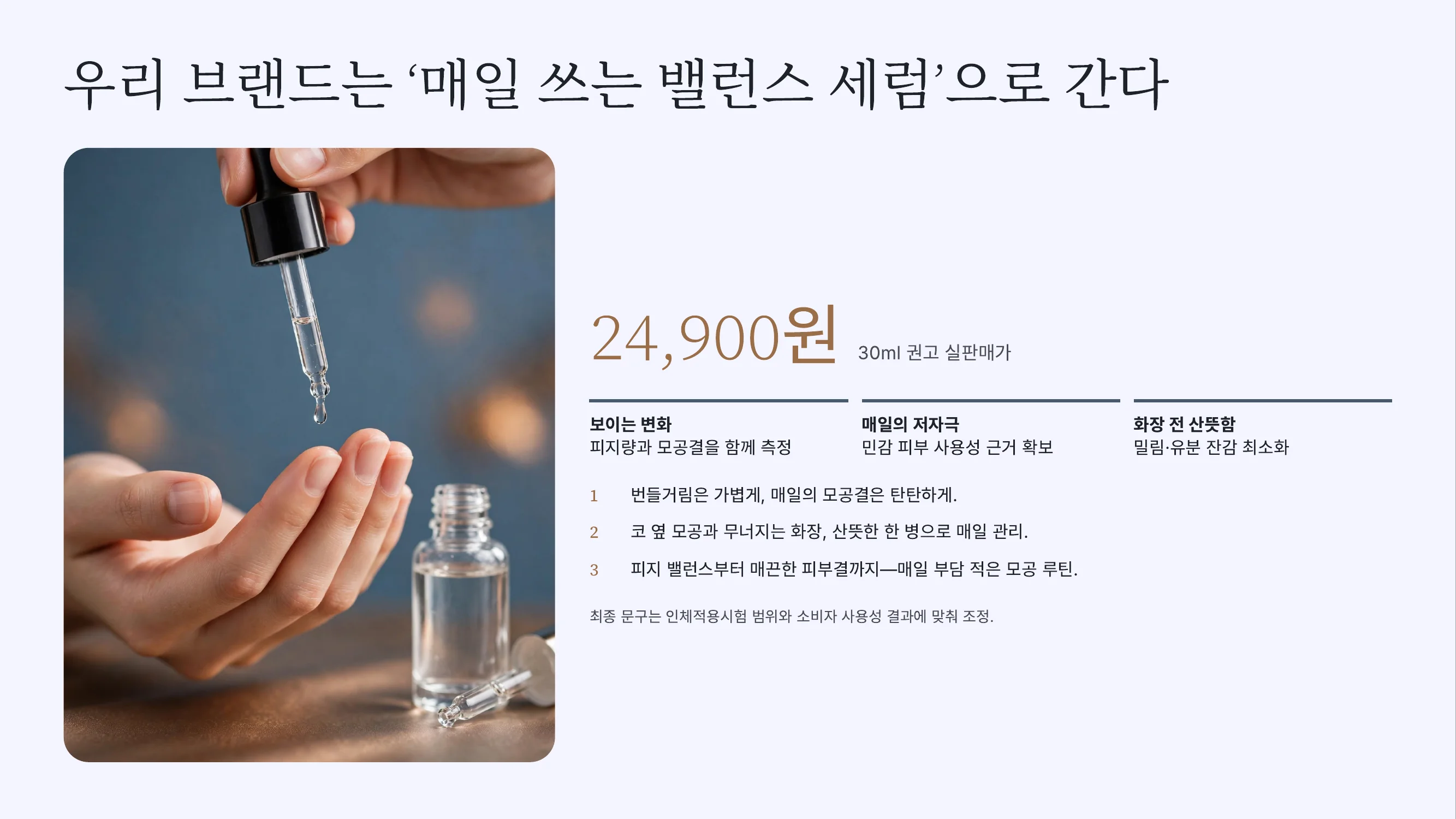 슬라이드 7장. 제목 우리 브랜드는 매일 쓰는 밸런스 세럼으로 간다. 24,900원 30ml 권고 실판매가. 메시지 세 개 보이는 변화·매일의 저자극·화장 전 산뜻함. 카피 초안 세 줄. 각주 최종 문구는 인체적용시험 범위와 소비자 사용성 결과에 맞춰 조정